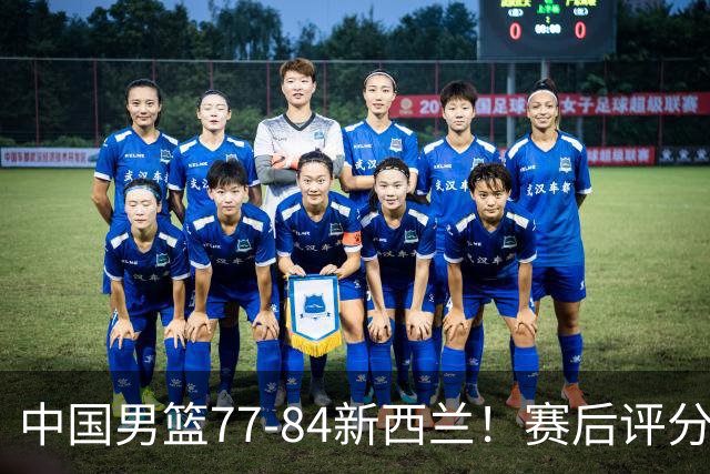 中国男篮77-84新西兰！赛后评分：4人满分 3人优秀 1人7中0严重拉胯