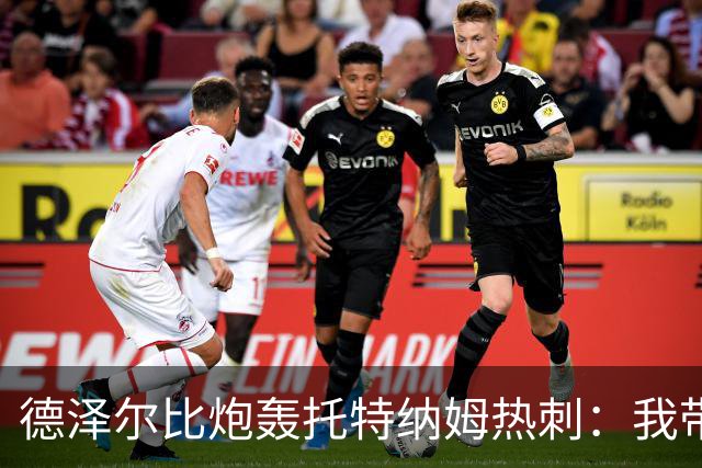 德泽尔比炮轰托特纳姆热刺：我带过的最脆弱的球队