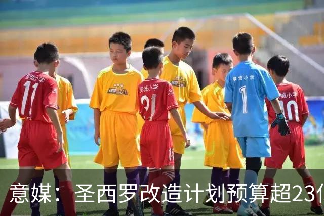 意媒：圣西罗改造计划预算超23亿欧，预计2032欧洲杯前全部落成