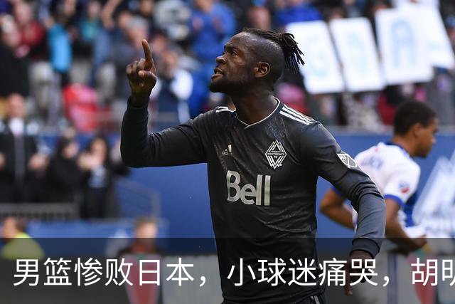 男篮惨败日本，小球迷痛哭，胡明轩自责不够狠，郭士强甩锅：赛前早已强调